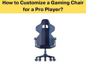 How to Customize a Gaming Chair for a Pro Player?