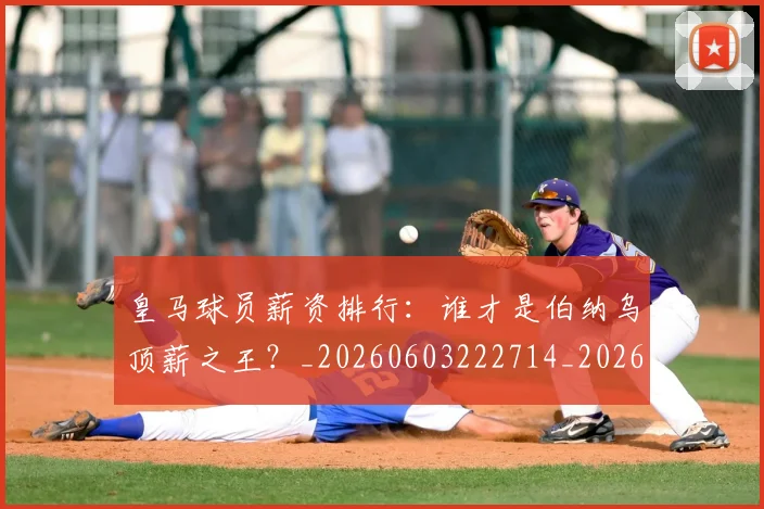 皇马球员薪资排行：谁才是伯纳乌顶薪之王？_20260603222714_20260708194255